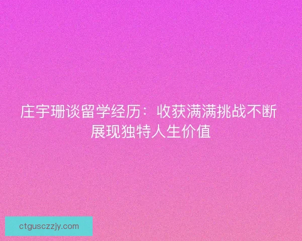 庄宇珊谈留学经历：收获满满挑战不断 展现独特人生价值