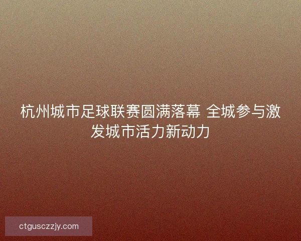 杭州城市足球联赛圆满落幕 全城参与激发城市活力新动力