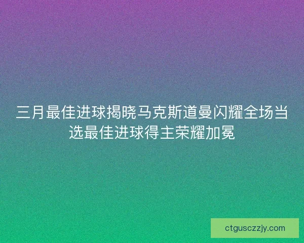 三月最佳进球揭晓马克斯道曼闪耀全场当选最佳进球得主荣耀加冕